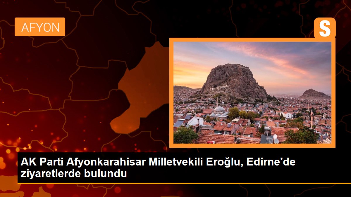 AK Parti Afyonkarahisar Milletvekili Eroğlu, Edirne’de ziyaretlerde bulundu