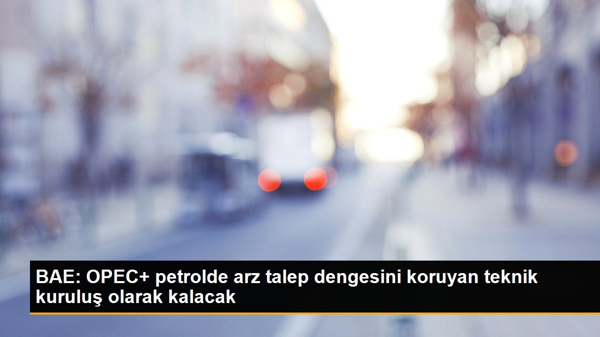 BAE: OPEC+ petrolde arz talep istikrarını koruyan teknik kuruluş olarak kalacak