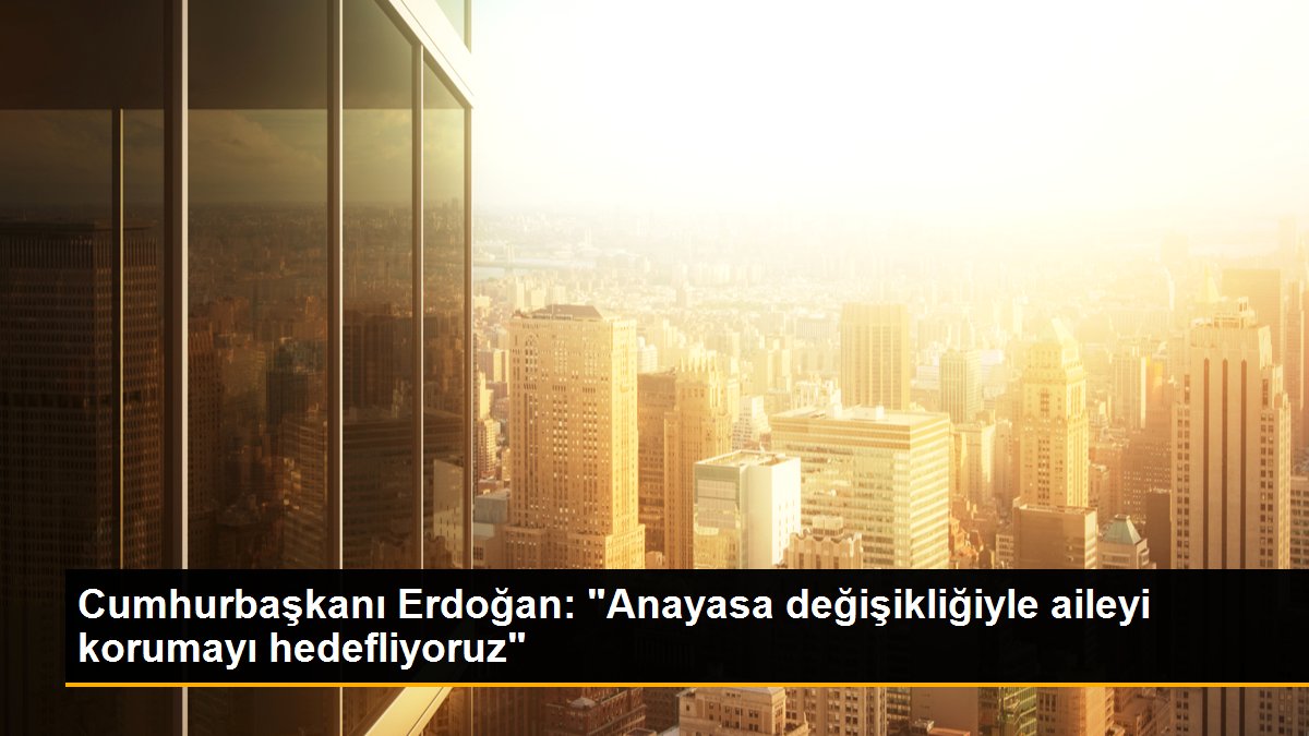 Cumhurbaşkanı Erdoğan: “Anayasa değişikliğiyle aileyi müdafaayı hedefliyoruz”