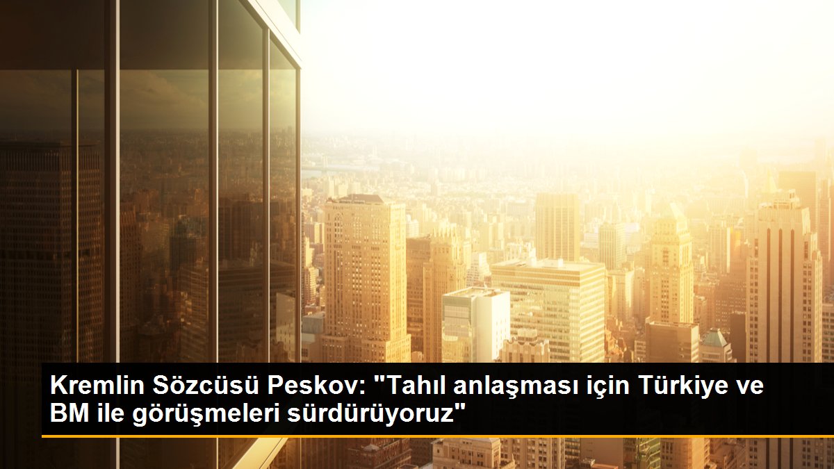 Kremlin Sözcüsü Peskov: “Tahıl muahedesi için Türkiye ve BM ile görüşmeleri sürdürüyoruz”