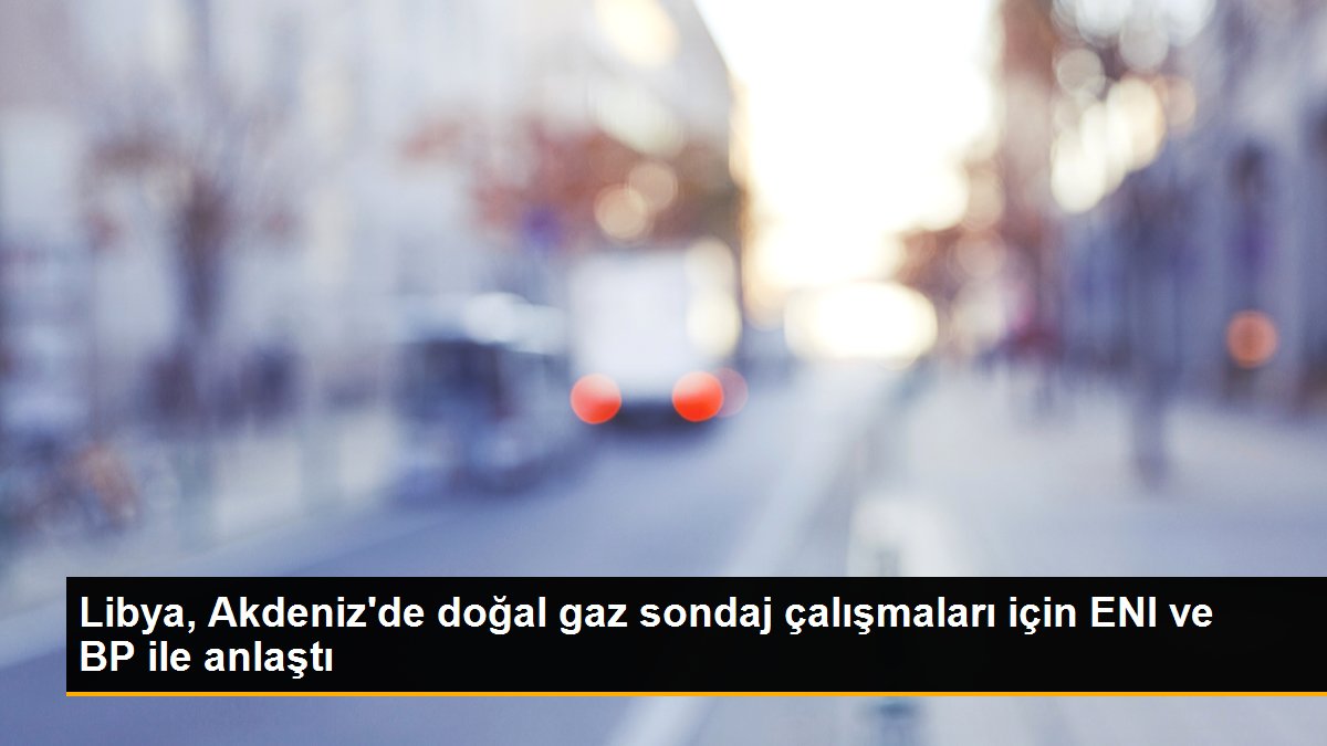 Libya, Akdeniz’de doğal gaz sondaj çalışmaları için ENI ve BP ile anlaştı