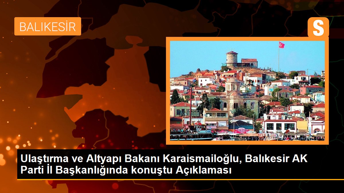 Ulaştırma ve Altyapı Bakanı Karaismailoğlu, Balıkesir AK Parti Vilayet Başkanlığında konuştu Açıklaması